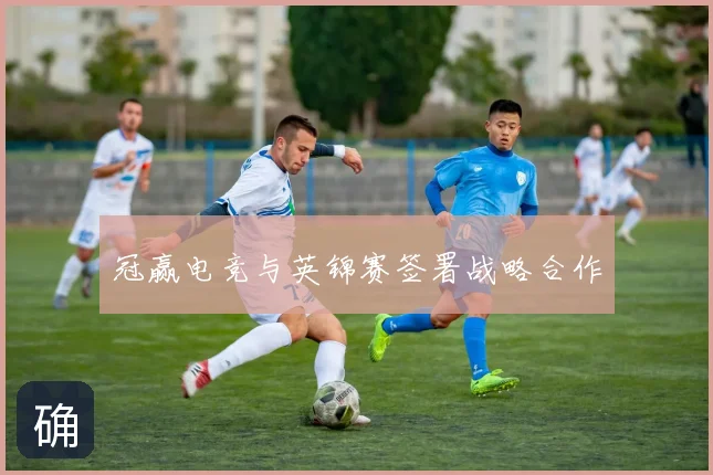 冠赢电竞与英锦赛签署战略合作